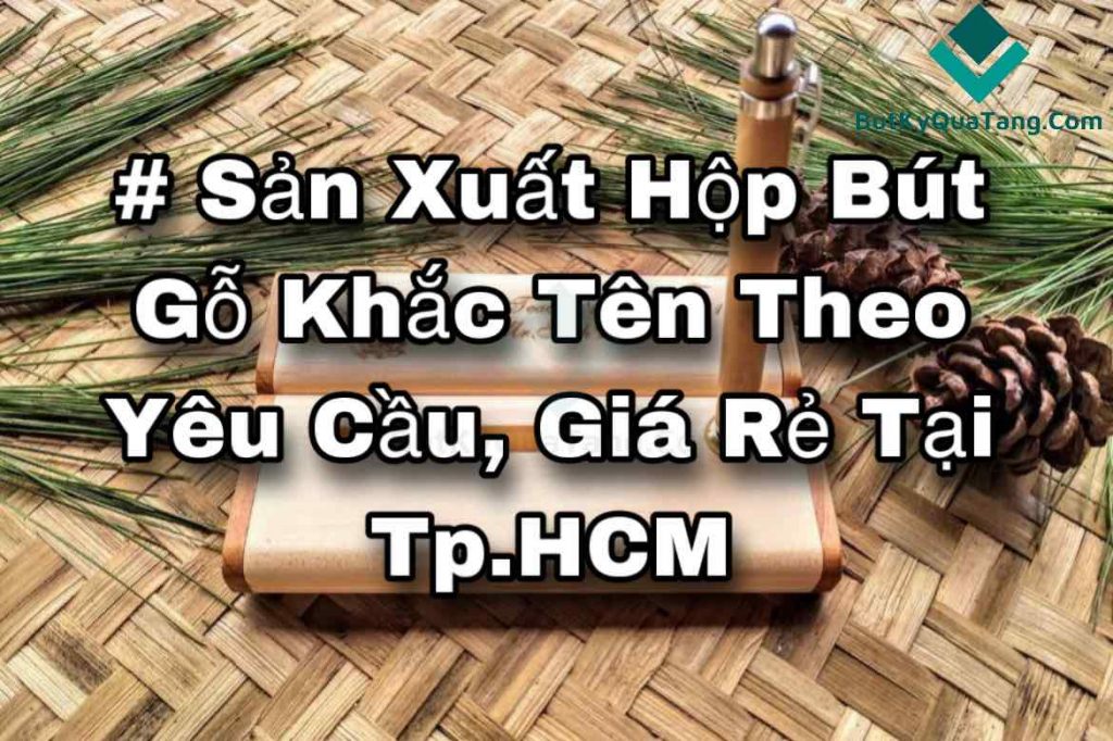 # Sản Xuất Hộp Bút Gỗ Khắc Tên Theo Yêu Cầu, Giá Rẻ Tại Tp.HCM